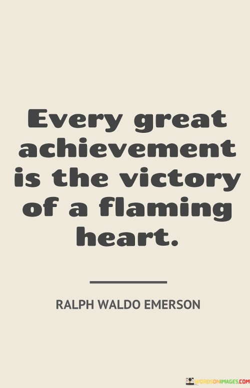 The phrase "Every Great Achievement Is The Victory Of A Flaming Heart" eloquently conveys the depth of passion and determination required for significant accomplishments. It suggests that behind every remarkable achievement lies an individual with an intense and unwavering drive—a "flaming heart"—who propels themselves forward despite challenges.

The phrase implies that extraordinary accomplishments are not merely the result of talent or luck, but the outcome of a passionate commitment to a goal. The imagery of a "flaming heart" symbolizes the fervor, resilience, and emotional investment needed to overcome obstacles and pursue ambitions with unyielding enthusiasm.