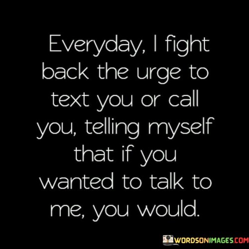 Everyday I Fight Back The Urge To Text You Or Call You Telling Myself That If You Wanted Quotes