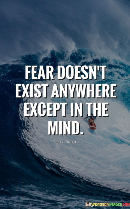 This insightful quote challenges the notion of fear, asserting that it is a creation of the human mind rather than an inherent reality. It suggests that fear does not have a physical existence outside of our thoughts and perceptions. Instead, fear arises from our thoughts, beliefs, and interpretations of the world around us. The quote encourages us to recognize the power of our minds in shaping our emotional experiences and responses to various situations. By understanding that fear is a product of our thoughts, we can begin to examine and confront the root causes of our anxieties, ultimately empowering ourselves to overcome them and embrace a life free from the limitations imposed by fear.