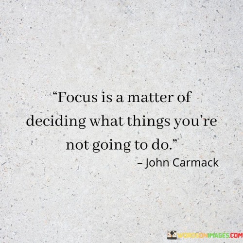 This quote emphasizes the critical role of focus in achieving goals. It suggests that focus is not just about directing attention to specific tasks; it also involves making deliberate choices about what tasks to exclude. Focus is a strategic decision to allocate your time and energy to the most important and impactful activities.

In a world filled with distractions and competing demands, effective focus requires prioritization. It's about recognizing that every choice to engage in one task means choosing not to engage in others. This concept echoes the idea of opportunity cost—the idea that by selecting one option, you're forgoing other potential options.

Ultimately, the quote reminds us that focus is a conscious and disciplined act of determination. It involves setting boundaries and making deliberate decisions to invest our limited resources where they will have the greatest impact. By understanding what to prioritize and what to let go, we can optimize our efforts and achieve meaningful results.