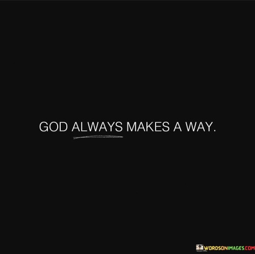 This quote carries a message of faith and assurance, emphasizing the belief that a higher power, often referred to as "God," is capable of overcoming obstacles and providing solutions to life's challenges.

The phrase "God always makes a way" conveys the idea that, even in seemingly impossible or difficult situations, God has the ability to create a path or solution. It reflects a profound trust in divine providence and intervention.

In essence, this quote inspires individuals to maintain unwavering faith and trust in God's ability to navigate them through life's complexities. It serves as a reminder that, even when faced with adversity, there is a higher power at work, capable of guiding and providing for those who place their faith in Him.