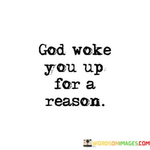 This quote carries a message of purpose and significance, suggesting that the act of waking up each day is not a random event but a deliberate and meaningful action orchestrated by a higher power, often referred to as "God."

The phrase "God woke you up for a reason" implies that God has a purpose or plan for each individual's life and that being granted another day of life is a part of that plan. It reflects the belief that there is a divine intention behind each person's existence.

In essence, this quote inspires individuals to recognize the value and potential of each day they are given. It encourages them to live with a sense of purpose and to seek meaning in their actions, believing that they have been awakened for a reason that aligns with a higher divine plan.