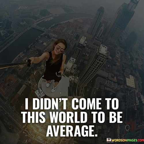 I Didn't Come To This World To Be Average Quotes