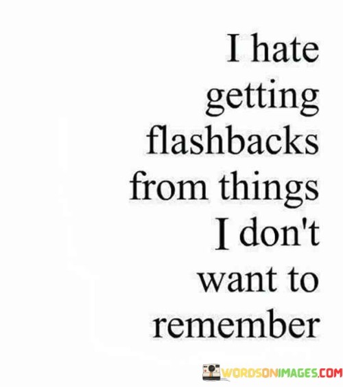 The quote expresses aversion to involuntary memories. "Hate getting flashbacks" conveys distress. "From things I don't want to remember" implies unwanted recollections. The quote highlights the emotional discomfort of being reminded of distressing experiences.

The quote underscores the emotional impact of intrusive memories. It reflects the inability to control recall. "Don't want to remember" emphasizes the lack of control over what surfaces in one's mind, portraying the difficulty of grappling with past events.

In essence, the quote speaks to the struggle of managing emotional triggers. It emphasizes the distress caused by unwelcome memories. The quote captures the emotional vulnerability associated with involuntary recollections, underscoring the challenges of coping with past experiences.