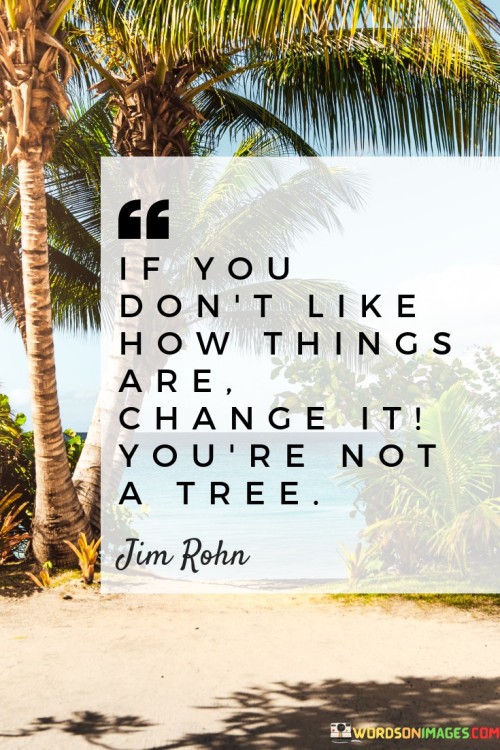 This quote encourages individuals to take action and be proactive in making positive changes in their lives. It reminds them that unlike trees, which are rooted in place, humans have the power to adapt, grow, and change their circumstances.

The quote emphasizes personal responsibility and the agency to create the life one desires. It suggests that waiting for circumstances to change on their own is futile, and instead, individuals should take control of their actions and choices.

By highlighting the contrast between trees and humans, the quote promotes the idea that humans have the freedom to shape their lives actively. It inspires individuals to embrace change as an opportunity for growth and improvement. Ultimately, this quote encourages a proactive mindset, empowering individuals to initiate change and take charge of their destinies.