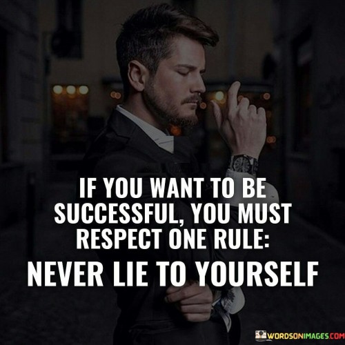 "If You Want To Be Successful, You Must Respect One Rule: Never Lie To Yourself" emphasizes the significance of self-honesty in the pursuit of success. It implies that maintaining authenticity and facing the truth about one's actions, strengths, and weaknesses is essential for meaningful achievements.

The statement suggests that deceiving oneself with false narratives can lead to misguided decisions and unrealistic expectations. Success is built on a foundation of self-awareness and genuine self-evaluation. Admitting areas that need improvement is crucial for personal growth.

In essence, the statement encourages introspection and self-reflection. It advocates for cultivating a mindset that values honesty with oneself, as this approach fosters clarity, adaptability, and a willingness to make necessary changes on the journey to success.