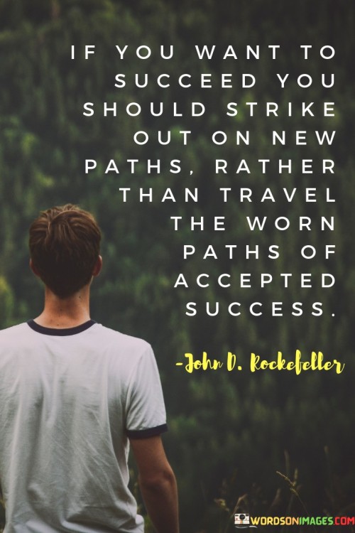 "If You Want To Succeed, You Should Strike Out On New Paths Rather Than Travel The Worn Paths Of Accepted Success" underscores the value of innovation and taking unconventional routes to achieve success. It suggests that venturing into uncharted territories can lead to unique accomplishments.

The statement implies that breaking away from conventional methods can foster creativity and differentiation. Rather than following established norms, exploring new avenues allows for fresh perspectives and opportunities for groundbreaking achievements.

In essence, the statement encourages individuals to embrace risk and forge their own paths. It advocates for challenging the status quo and being open to unexplored possibilities, which can ultimately lead to a more fulfilling and exceptional journey towards success.