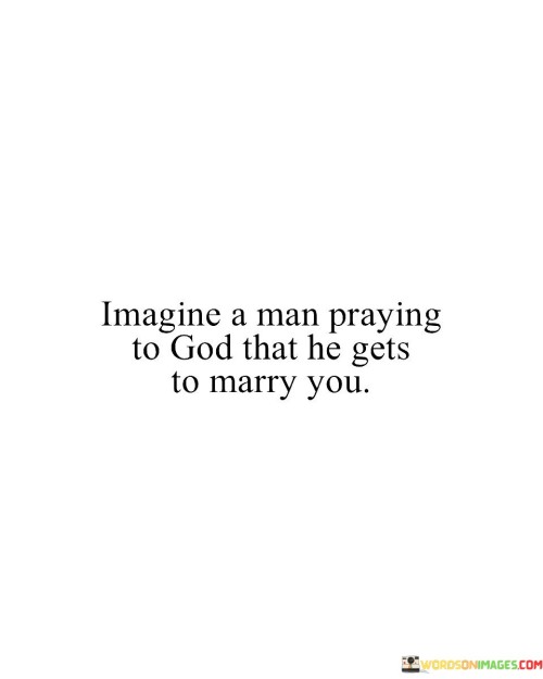 The phrase "Imagine a man praying to God that he gets to marry you" carries a message of deep affection and the significance of being cherished by someone. It suggests the idea that when someone is sincerely and earnestly praying for the opportunity to marry another person, it reflects a profound desire for a loving and committed relationship.

This phrase underscores the concept of the special bond between two individuals and the power of love and devotion in forming a strong connection. It implies that being the subject of such heartfelt prayers is a testament to the value and importance one holds in another person's life.

In essence, "Imagine a man praying to God that he gets to marry you" celebrates the idea of a loving and devoted relationship, highlighting the significance of being the object of someone's deep affection and desire for a lifelong partnership.