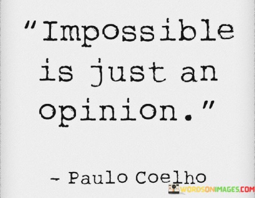 This quote challenges the notion of impossibility, suggesting that the concept is subjective and dependent on individual perspectives. It implies that what may seem unattainable to one person could be achievable to another, highlighting the power of mindset and determination.

By describing "impossible" as an opinion, the quote invites us to question limitations and redefine our boundaries. It encourages a mindset shift from defeatism to possibility, emphasizing that what might appear beyond reach could, in fact, be attainable through creativity, effort, and perseverance.

The quote serves as a reminder that many groundbreaking achievements were once deemed impossible before someone dared to challenge that notion. It encourages individuals to question societal norms, pursue unconventional paths, and embrace challenges as opportunities to redefine what is achievable.