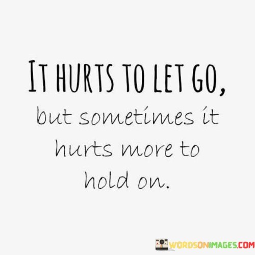 It Hurts To Let Go But Sometimes It Hurts More To Hold On Quotes