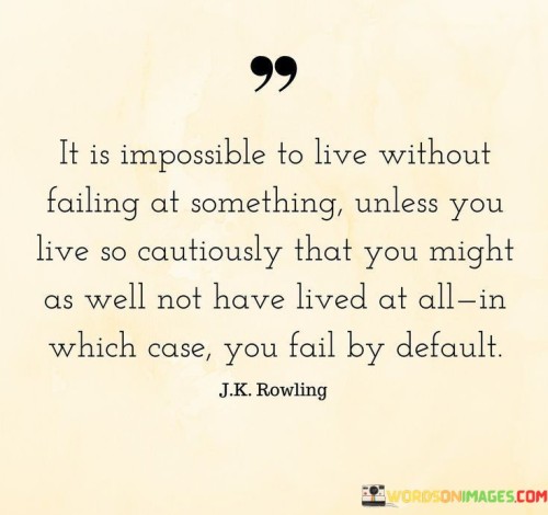 This quote emphasizes the inevitability of failure in life. It suggests that avoiding failure altogether requires living so cautiously that one misses out on meaningful experiences. Such an overly cautious approach is likened to not truly living, resulting in a different form of failure—failing to fully engage with life.

The quote encourages embracing failure as a natural part of growth and learning. It suggests that taking risks and stepping outside one's comfort zone are essential for a fulfilling life. By acknowledging failure as a stepping stone to success, it promotes resilience and a positive attitude towards setbacks.

Overall, the quote urges individuals to embrace the challenges and uncertainties that come with pursuing their passions and goals. It serves as a reminder that failure is not a sign of defeat, but a necessary part of the journey towards achieving meaningful and fulfilling experiences.