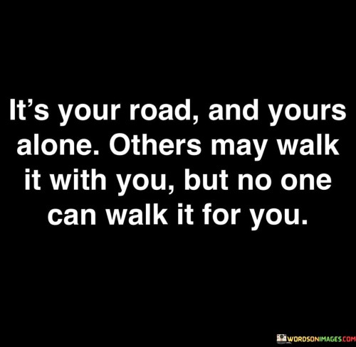 It's Your Road And Yours Alone Others May Walk Quotes