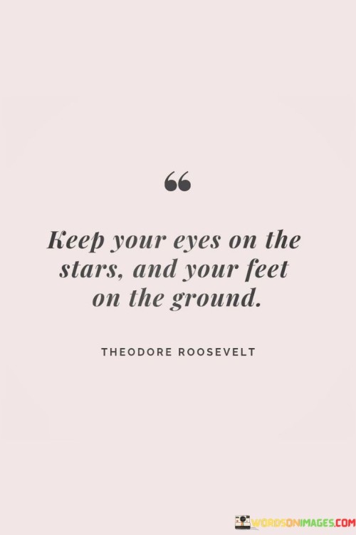 This quote encourages a balance between ambition and practicality. It suggests that while individuals should have lofty aspirations and set their sights on the stars, they should also remain grounded and connected to reality.

The quote underscores the importance of dreaming big and setting high goals. It motivates individuals to aim for greatness and not be limited by self-imposed boundaries.

By promoting the idea of keeping one's feet on the ground, the quote reminds individuals to stay rooted in the present and take practical steps towards their aspirations. It serves as a reminder to be mindful of the journey and the practical actions needed to turn dreams into reality. Ultimately, this quote inspires individuals to combine ambition with groundedness, striking a balance between their aspirations and the efforts required to achieve them.