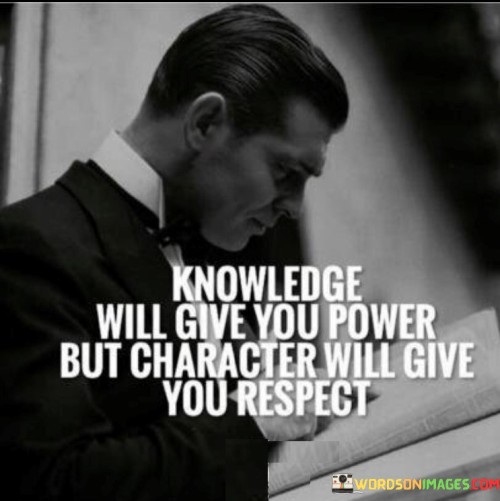 This quote emphasizes the distinction between knowledge and character. "Knowledge will give you power" highlights the idea that acquiring information and skills can empower individuals to make informed decisions and achieve their goals. It suggests that knowledge can lead to influence and control over various situations.

However, the second part of the quote, "but character will give you respect," points out that while knowledge is important, it is a person's character, values, and moral qualities that ultimately earn them respect from others. Possessing integrity, empathy, and ethical behavior contributes to how one is perceived and regarded by society.

In essence, the quote suggests that while knowledge can provide influence, it is one's character that determines how they are truly respected and admired by others. It underscores the significance of personal qualities and ethical principles in building meaningful connections and leaving a positive impact on the world.