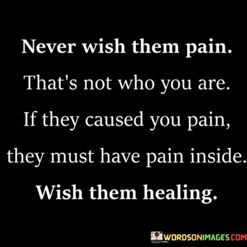 Never-Wish-Them-Pain-Thats-Not-Who-You-Are-Quotes.jpeg