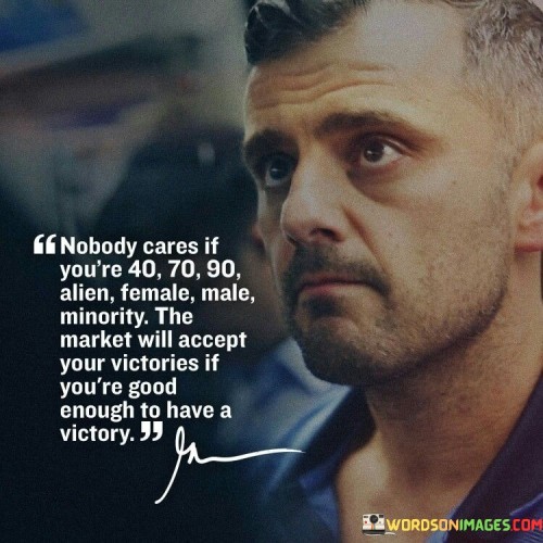 ChatGPT
In the realm of achievement, distinctions like age, gender, and background hold no sway. Irrespective of being 40, 70, or even an extraterrestrial entity, the market acknowledges triumphs solely based on merit. Your prowess in securing victories determines acceptance, eclipsing any societal labels. True accomplishment transcends demographics, emphasizing competence as the key determinant of recognition.

One's journey to success remains uninhibited by external classifications. Gender, age, or origin lose significance as long as victories are rooted in genuine skill. The market's embrace of accomplishments underscores the universality of talent's appeal, rendering bias irrelevant. Your abilities, rather than personal attributes, shape the market's response, showcasing the impartiality of achievement's validation.

In the competitive arena, the spotlight illuminates competence above all. It matters little if you're 90, an alien, or belong to a minority; what commands respect are the victories you earn through proficiency. The market's willingness to recognize and celebrate achievement underscores the profound truth that excellence knows no boundaries.