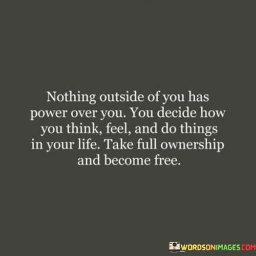 External forces lack dominion over you. Your thoughts, emotions, and actions rest within your jurisdiction, defining your existence. Embrace this autonomy to attain liberation.

Seize control of your inner realm. Choices mold your mindset, emotions, and behaviors, empowering personal freedom. Assume responsibility for your life's narrative.

True freedom emerges from self-governance. Embrace authority over your thoughts, feelings, and actions. Empowerment lies in recognizing and harnessing your intrinsic ability to shape your reality.