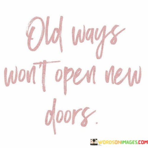 This quote underscores the idea that clinging to familiar routines, habits, and approaches will not lead to fresh opportunities or growth. It implies that to achieve new outcomes and experiences, individuals must be willing to embrace change, explore novel paths, and step outside their comfort zones.

The quote suggests that stagnation can result from maintaining the status quo. If one continues to rely on conventional methods and resist innovation, they are unlikely to encounter the transformative possibilities that come with trying new approaches and venturing into uncharted territory.

In essence, the quote encourages a mindset of openness and adaptability. It prompts individuals to recognize that venturing into the unknown and embracing change can lead to the discovery of untapped potential and the unlocking of new doors to success, fulfillment, and personal development.