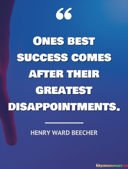 "One's Best Success Comes After Their Greatest Disappointment" suggests that significant achievements often follow periods of profound setback or failure. It implies that learning and growth from disappointments pave the way for even greater success in the future.

The statement implies that setbacks provide valuable lessons and motivation for improvement. It encourages individuals not to be disheartened by failures but to view them as stepping stones toward eventual triumph.

In essence, the statement promotes resilience and a positive outlook. It underscores the idea that setbacks are not the end of the road but rather opportunities for future success, highlighting the potential for growth and accomplishment that can arise from overcoming disappointments.