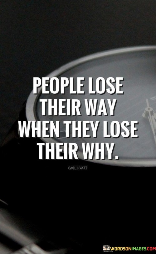 This quote highlights the importance of having a clear sense of purpose or "why" in life. It suggests that when individuals lose sight of their reasons for doing something or their sense of purpose, they can become lost or directionless.

The quote underscores the significance of having a strong motivation or guiding principle. It encourages individuals to reflect on their deeper reasons for pursuing goals or engaging in activities.

By promoting the idea of staying connected to one's purpose, the quote inspires individuals to find meaning and direction in their actions. It serves as a reminder that understanding the "why" behind what we do can provide the drive and focus needed to stay on track.

Ultimately, this quote encourages individuals to cultivate self-awareness and to continuously reconnect with their purpose and motivations. It highlights the value of having a clear sense of direction in life to avoid getting lost or losing sight of what truly matters.