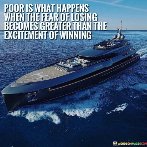 This quote points out the consequence of letting the fear of failure outweigh the desire for success. It suggests that poverty, in various forms, can result from being held back by fear.

The quote underscores the importance of having a positive mindset and focusing on the potential rewards rather than the potential losses. It encourages individuals to be driven by excitement and determination, rather than being paralyzed by fear.

By promoting the idea that fear can hinder progress, the quote inspires individuals to embrace a more optimistic and forward-looking approach to life. It serves as a reminder to be courageous in pursuing opportunities and to avoid being controlled by fear.

Ultimately, this quote encourages individuals to be motivated by the joy of achieving success rather than being limited by the fear of failure. It highlights the significance of maintaining a positive and determined mindset in order to overcome challenges and reach one's goals.