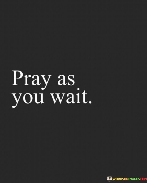 The quote "Pray As You Wait" offers a valuable perspective on how to utilize moments of waiting or uncertainty. It suggests that rather than allowing idle time to pass, one can use it as an opportunity to engage in prayer and seek spiritual guidance.

This quote underscores the idea that prayer can provide solace, clarity, and a sense of purpose during periods of waiting. It encourages individuals to turn to their faith and maintain a connection with a higher power as they navigate life's uncertainties and transitions.

In essence, "Pray As You Wait" reminds individuals of the power of prayer in finding inner peace and strength while waiting for answers, opportunities, or resolutions to unfold. It emphasizes the importance of maintaining a spiritual connection during times of uncertainty and change.