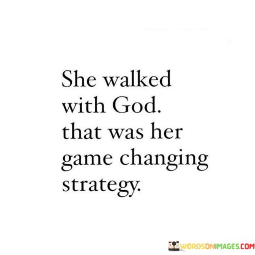 The quote "She Walked With God, That Was Her Game-Changing Strategy" conveys a powerful message of the transformative impact of faith and a close relationship with God. It suggests that a person's decision to walk with God—meaning to live their life in alignment with their faith and values—is a strategic choice that can bring about significant positive changes.

This quote underscores the idea that a strong spiritual connection and a commitment to living according to one's faith can be a game-changer in a person's life. It implies that when God is the guiding force behind one's actions and decisions, it leads to a more purposeful, fulfilling, and impactful life.

In essence, "She Walked With God, That Was Her Game-Changing Strategy" celebrates the notion that faith and a close relationship with God can be the cornerstone of personal transformation and a source of strength and guidance in navigating life's challenges and opportunities.