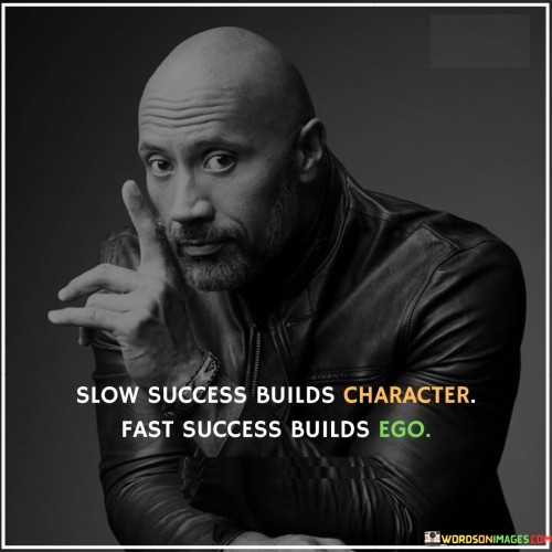 "Slow success builds character" suggests that the journey toward success, when taken at a deliberate pace, cultivates qualities like perseverance, resilience, and patience. This gradual progress often requires overcoming challenges, which in turn fosters personal growth and strength of character.

"Fast success builds ego" highlights that swift accomplishments can lead to a sense of entitlement and overconfidence. Rapid achievements may not provide the same opportunities for learning and self-discovery as slower progress does. As a result, individuals might become focused on their own perceived superiority.

In essence, the statement underscores the value of a gradual and steady approach to success. It conveys that the process of overcoming obstacles and building a foundation over time enhances one's character, while quick victories can inflate the ego without the same depth of personal development.