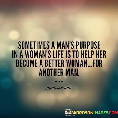 Sometimes-A-Mans-Purpose-In-A-Womans-Life-Is-To-Help-Her-Become-A-Better-Quotes.jpeg