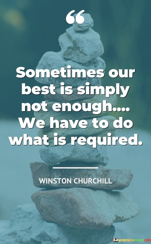 Even when giving our utmost effort, limitations can thwart success. The quote conveys that surpassing our best becomes imperative. It acknowledges the demand to rise above personal boundaries when circumstances dictate, emphasizing the importance of fulfilling necessary tasks regardless of our perceived capabilities.

Exertion alone may fall short. The quote underscores the necessity of adapting to challenges by going beyond comfort zones. It acknowledges that meeting requirements often necessitates pushing past self-imposed boundaries, highlighting the value of perseverance and determination when confronting demanding situations.

The quote reflects the intersection of aspiration and necessity. It encapsulates the idea that while striving for excellence is commendable, it is equally vital to recognize and address the pragmatic demands of a situation. By embracing this ethos, we optimize our potential to achieve success, even when our best efforts fall short.