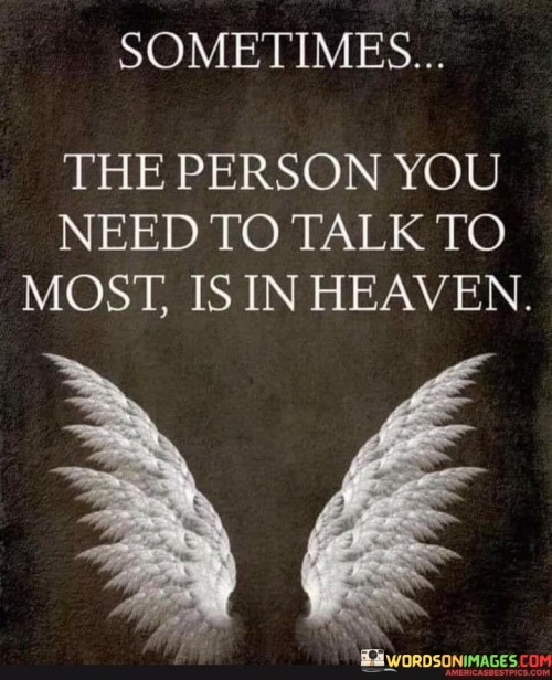 The quote reflects on the absence of a loved one. "Person you need to talk to most" signifies emotional support. "In heaven" alludes to their passing. The quote conveys the longing to connect with someone who has passed away, emphasizing the emotional void.

The quote underscores the significance of emotional connection. It highlights the irreplaceable nature of the relationship. "Is in heaven" symbolizes the separation and the inability to physically communicate with the person.

In essence, the quote speaks to the grief of losing someone close. It emphasizes the emotional void left by their absence. The quote captures the yearning to communicate with a loved one who has passed away, highlighting the enduring emotional bond even beyond life.