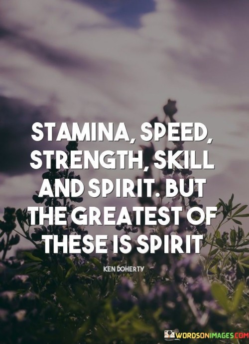 The quote lauds an array of attributes – endurance, velocity, might, expertise, and courage – yet elevates spirit above all. It signifies the intangible force that propels individuals to greatness. Spirit encapsulates determination, resilience, and passion, serving as the cornerstone upon which other qualities find their fullest expression.

Amidst impressive attributes, spirit emerges as paramount. The quote implies that while physical and mental prowess are commendable, the inner fire of spirit fuels their efficacy. It emphasizes the importance of an unwavering commitment to goals, channeling energy and dedication to overcome challenges and reach remarkable heights.

The quote exalts the power of human determination. It celebrates the force that transforms potential into reality, hinting that spirit, the driving force of one's will, surpasses even the most remarkable attributes. It prompts a deep reflection on the immeasurable impact of inner fortitude in achieving remarkable feats beyond the sum of physical and intellectual abilities.