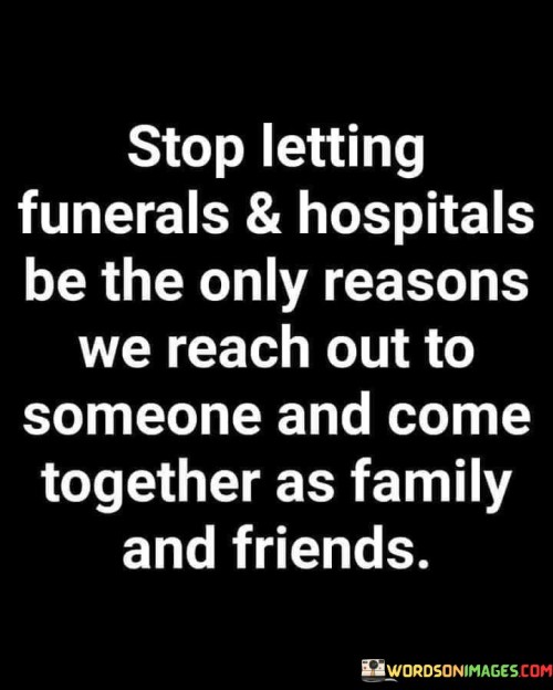 Stop-Letting-Funerals-Hospitals-Be-The-Only-Reasons-We-Reach-Out-To-Someone-Quotes.jpeg