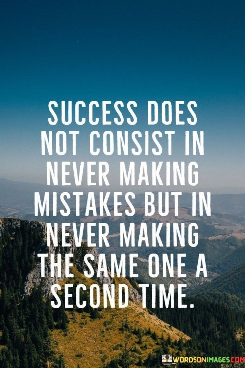 "Success does not consist in never making mistakes" acknowledges that errors are inevitable in the pursuit of goals. It rejects the notion of perfection as a prerequisite for success.

"But in never making the same one a second time" emphasizes the importance of learning from mistakes. It suggests that progress comes from adapting and avoiding repeating the same errors, showcasing growth and improvement.

In essence, this statement underscores the significance of resilience and adaptability. It conveys that success is a result of recognizing and rectifying mistakes, demonstrating the ability to evolve and make better choices moving forward.