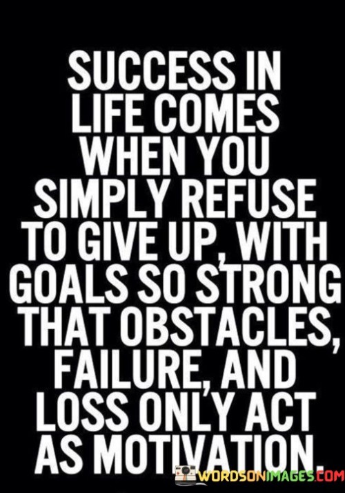 "Success in life comes when you simply refuse to give up, with goals so strong that obstacles, failure, and loss act as motivation." This quote underscores that achieving success requires unwavering determination and unyielding commitment. It suggests that having resilient goals that persevere in the face of challenges and setbacks is the key to triumph.

The quote implies that true success is born from a refusal to surrender, even in the face of adversity. Strong and resolute goals serve as beacons of motivation, transforming obstacles, failures, and losses into catalysts for growth.

In essence, the quote celebrates the power of perseverance. It highlights that success is a result of maintaining a steadfast focus on goals, using challenges as stepping stones rather than roadblocks. The unwavering pursuit of aspirations, even when faced with difficulties, lays the groundwork for eventual triumph.