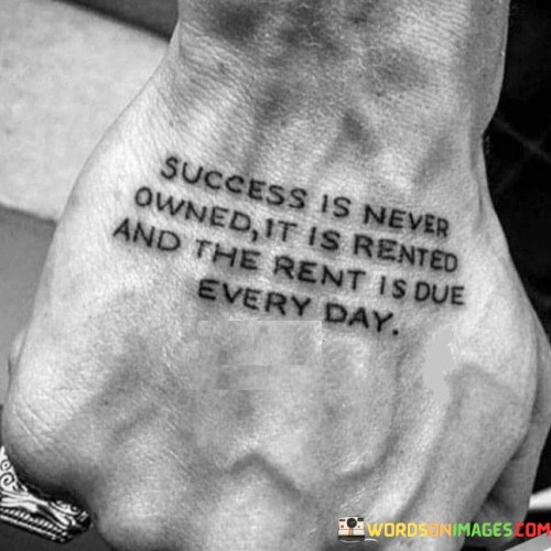 "Success is never owned; it is rented, and the rent is everyday." This quote encapsulates the dynamic and continuous nature of success, emphasizing that it requires ongoing effort and commitment.

The quote implies that achieving and maintaining success demands consistent dedication and hard work, much like paying rent to keep a property.

In essence, the quote celebrates the concept of persistent effort. It underscores that success is not a one-time accomplishment but a continual process that requires daily investment, growth, and the willingness to adapt and improve.