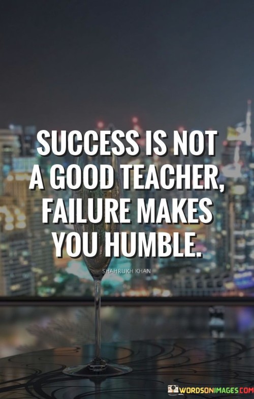 "Success is not a good teacher; failure makes you humble." This quote contrasts the lessons that success and failure can impart. It suggests that while success might not always teach valuable lessons, failure has the potential to foster humility and growth.

The quote implies that experiencing failure can provide insights, encourage introspection, and promote personal development. Success, on the other hand, might not offer the same depth of learning.

In essence, the quote celebrates the transformative power of setbacks. It highlights that failures can lead to self-awareness and a more grounded perspective, nurturing qualities like humility and resilience that contribute to future achievements.