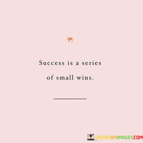 "Success is a series of small wins." This succinct statement emphasizes that achieving success is often a result of consistently accomplishing incremental victories over time.

The quote implies that continuous progress through consistent, smaller achievements ultimately adds up to significant success.

In essence, the quote celebrates the cumulative effect of steady effort. It encourages individuals to focus on setting and achieving small goals as part of a broader journey toward accomplishing larger aspirations.