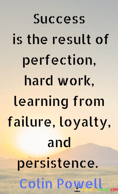 "Success is the result of perfection, hard work, learning from failure, loyalty, and persistence." This quote highlights several key factors that contribute to achieving success.

The quote implies that success is not a singular attribute but emerges from a combination of elements, including striving for excellence, putting in dedicated effort, gaining insights from failures, demonstrating loyalty, and maintaining persistence.

In essence, the quote celebrates the multifaceted nature of success. It underscores that true success is a holistic outcome that arises from a combination of qualities and actions, all of which play a vital role in achieving meaningful accomplishments.