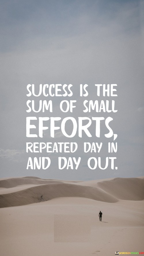 "Success is the sum of small efforts repeated day in and day out." This quote underscores the concept that achieving success is a result of consistently applying small actions and efforts over time.

The quote implies that continuous progress and commitment to regular actions, even if they seem minor, can lead to significant accomplishments.

In essence, the quote celebrates the cumulative impact of consistent effort. It encourages individuals to recognize the importance of daily dedication and the accumulation of small achievements as the path to achieving their larger goals.