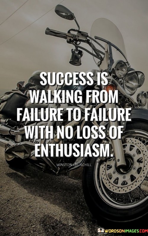 "Success is walking from failure to failure with no loss of enthusiasm." This quote emphasizes that maintaining enthusiasm and determination despite encountering failures is a key factor in achieving success.

The quote implies that resilience and a positive mindset in the face of failures are essential for ultimately reaching one's goals.

In essence, the quote celebrates the importance of perseverance and a resilient attitude. It encourages individuals to view failures as stepping stones rather than setbacks, and to continue their journey toward success with unwavering enthusiasm.