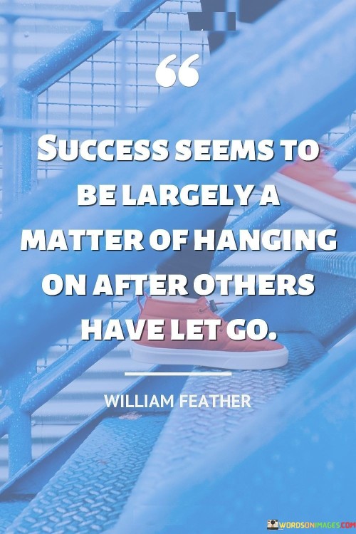 "Success seems to be largely a matter of hanging on after others have let go." This quote suggests that achieving success often involves persevering when others have given up.

The quote implies that tenacity and resilience in the face of challenges can be crucial in attaining one's goals.

In essence, the quote celebrates the power of persistence. It encourages individuals to continue their efforts even when the path becomes difficult, recognizing that success might come to those who are willing to hold on despite adversity.