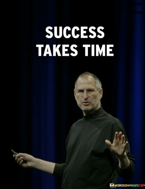 "Success takes time" suggests that meaningful accomplishments aren't instantaneous. It emphasizes the importance of gradual progress, continuous effort, and the accumulation of experience and knowledge.

In essence, this statement reminds individuals that achieving substantial success is a gradual process. It encourages them to remain committed and steadfast in their pursuits, understanding that the journey toward success is marked by incremental growth and development over time.