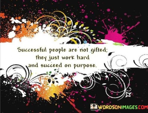 "Successful people are not gifted; they just work hard and succeed on purpose." This quote challenges the notion that success is solely a result of natural talent, emphasizing that hard work and intentional effort are the driving forces behind achievements.

The quote implies that success is a deliberate outcome of consistent dedication and focused actions.

In essence, the quote celebrates the value of determination and intentional pursuit of goals. It encourages individuals to recognize that success is attainable through persistent effort and purposeful actions, highlighting the importance of taking control of one's own path to accomplishment.