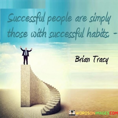 "Successful people are simply those with successful habits." This concise statement emphasizes that success is often a result of adopting and consistently practicing habits that lead to positive outcomes.

The quote implies that the habits one cultivates play a significant role in determining the level of success achieved.

In essence, the quote celebrates the influence of daily routines and behaviors. It encourages individuals to focus on building habits that align with their goals and aspirations, recognizing that these habits are instrumental in shaping their path to success.