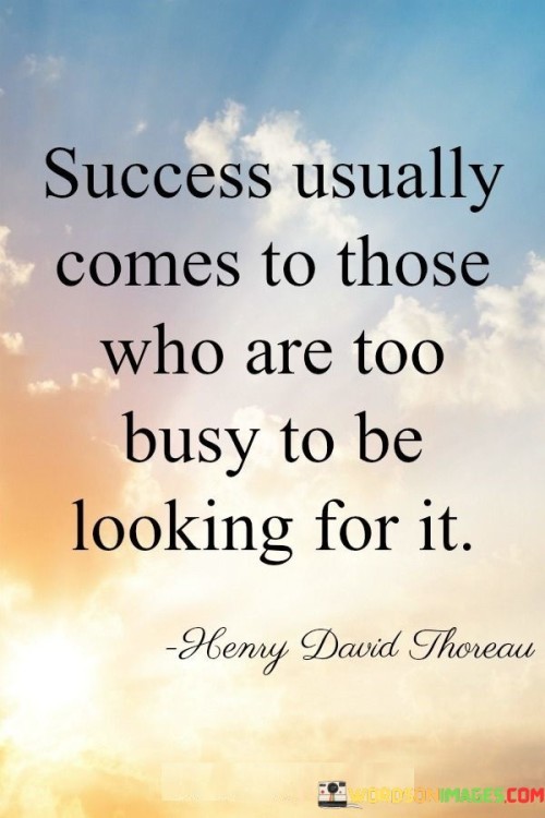 "Success usually comes to those who are too busy" highlights the notion that busy, focused, and dedicated individuals are more likely to achieve substantial success. Their energy and efforts are directed toward meaningful actions.

"To be looking for it" suggests that actively seeking success for the sake of personal gain may not yield the same results. True success tends to emerge organically when individuals are driven by their passions and are deeply involved in their endeavors.

In essence, this quote conveys that meaningful success often arises when individuals are immersed in their work, driven by their ambitions, and dedicated to making a positive impact. It encourages a shift in focus from the pursuit of recognition to the pursuit of excellence, believing that success will follow as a natural consequence.