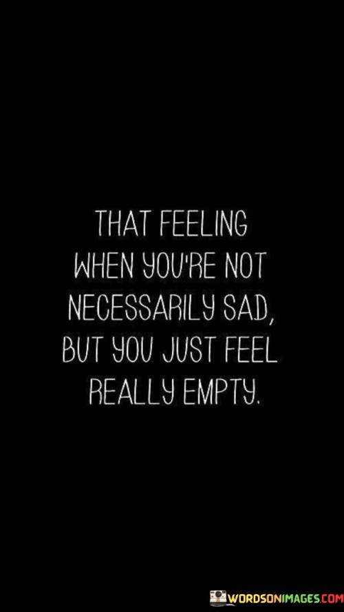 The quote captures the essence of emotional numbness. "Not necessarily sad" implies absence of specific sadness. "Feel really empty" reflects emotional void. The quote conveys the sensation of emptiness despite the absence of identifiable sadness.

The quote underscores the complexity of emotions. It highlights the intricacies of feeling detached. "Feel really empty" signifies the intensity of emotional hollowness, illustrating that emotions extend beyond simple categories.

In essence, the quote speaks to the nuanced nature of emotions. It emphasizes the subtleties of emotional experiences. The quote captures the unique feeling of emptiness that can't be easily categorized, reflecting the intricacies of human emotions beyond simple labels.