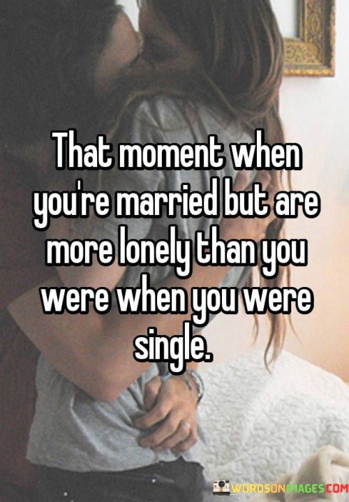 The quote highlights the emotional isolation in a marriage. "More lonely than when single" implies increased solitude. The quote conveys the paradox of feeling isolated within a relationship that should offer companionship and connection.

The quote underscores the complexity of relationships. It reflects the stark contrast between expectations and reality. "Married but lonely" emphasizes the emotional dissonance that can occur within a partnership.

In essence, the quote speaks to the emotional challenges of some marriages. It emphasizes that companionship doesn't always guarantee emotional fulfillment. The quote captures the disconnect that can exist even within committed relationships, shedding light on the emotional intricacies of marriage.