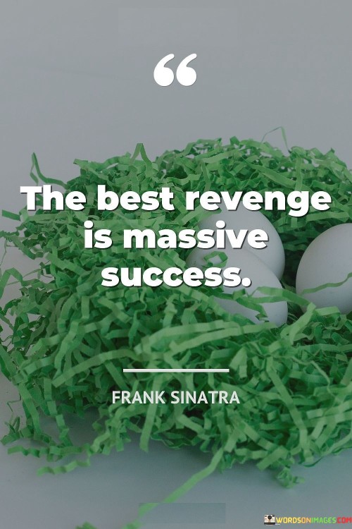 "The Best Revenge Is Massive Success" emphasizes that the most effective way to respond to negativity or adversity is by achieving significant accomplishments. Instead of dwelling on revenge, channeling energy into personal growth and achievements serves as a more fulfilling form of retaliation. Success becomes a powerful retort, demonstrating resilience and determination in the face of challenges.

The quote encourages individuals to focus on self-improvement and progress rather than seeking revenge. By striving for "massive success," one not only elevates their own position but also undermines those who doubted or wronged them. This approach is a testament to the idea that true fulfillment comes from personal achievements, ultimately rendering revenge insignificant.

Ultimately, the quote suggests that the pursuit of success is a constructive response to negativity. Rather than engaging in harmful or vindictive actions, redirecting energy towards positive endeavors leads to empowerment and growth. "The Best Revenge Is Massive Success" advocates for rising above negativity and using achievements as a form of triumph over adversity.