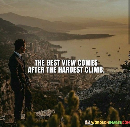 "The best view" symbolizes the most rewarding and beautiful outcomes. It represents the sense of accomplishment and satisfaction that comes from reaching a significant milestone.

"Comes after the hardest climb" underscores that the journey toward success often involves facing and conquering tough obstacles. The phrase suggests that the most remarkable achievements are often attained after enduring significant hardships.

In essence, this statement conveys the idea that enduring challenges and pushing through difficult times leads to the most meaningful and fulfilling outcomes. It encourages individuals to embrace the struggles as part of the journey and to remain steadfast in their pursuit of success.